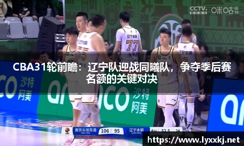 CBA31轮前瞻:辽宁队迎战同曦队,争夺季后赛名额的关键对决